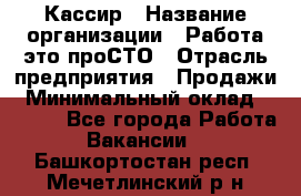 Кассир › Название организации ­ Работа-это проСТО › Отрасль предприятия ­ Продажи › Минимальный оклад ­ 8 840 - Все города Работа » Вакансии   . Башкортостан респ.,Мечетлинский р-н